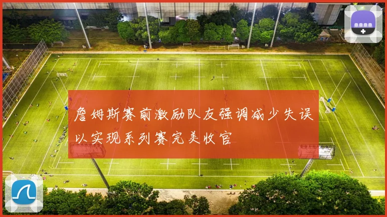 詹姆斯赛前激励队友强调减少失误以实现系列赛完美收官