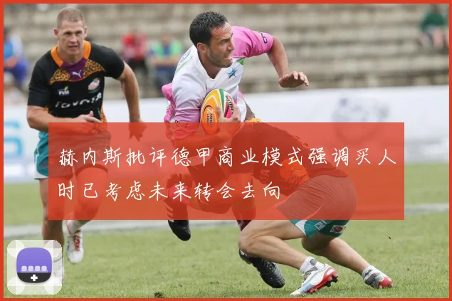赫内斯批评德甲商业模式强调买人时已考虑未来转会去向