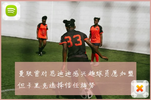 曼联曾对恩迪迪感兴趣球员愿加盟但卡里克选择信任梅努