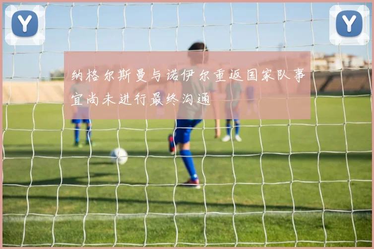 纳格尔斯曼与诺伊尔重返国家队事宜尚未进行最终沟通
