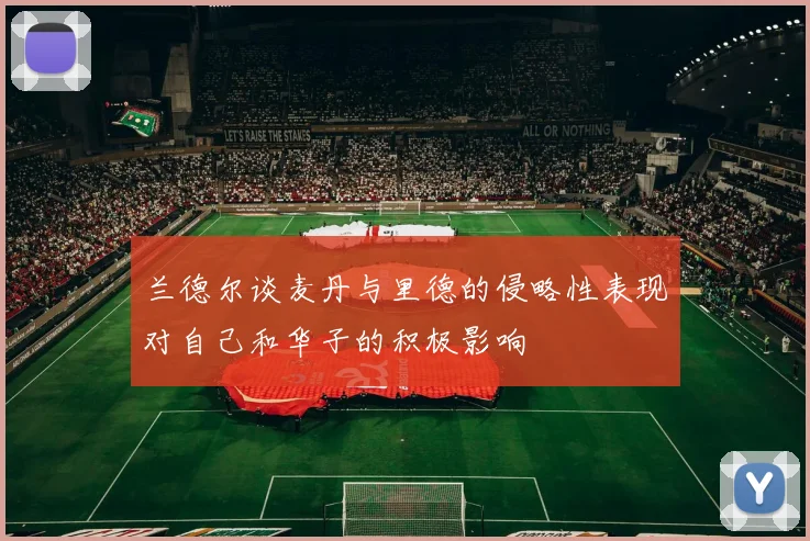 兰德尔谈麦丹与里德的侵略性表现对自己和华子的积极影响