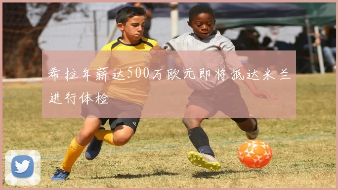希拉年薪达500万欧元即将抵达米兰进行体检