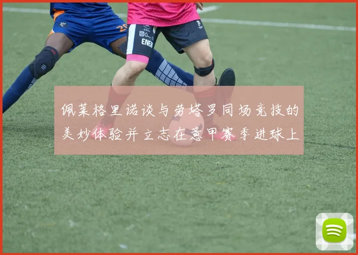 佩莱格里诺谈与劳塔罗同场竞技的美妙体验并立志在意甲赛季进球上双