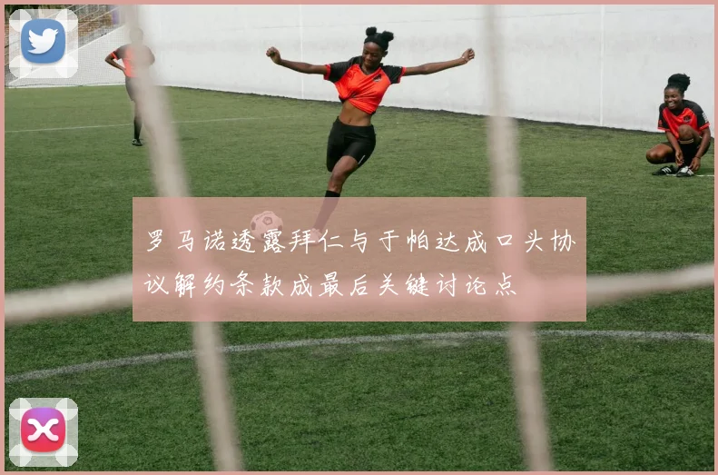 罗马诺透露拜仁与于帕达成口头协议解约条款成最后关键讨论点