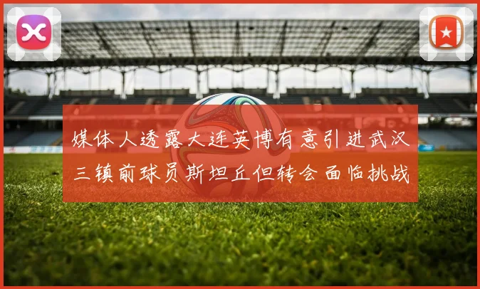 媒体人透露大连英博有意引进武汉三镇前球员斯坦丘但转会面临挑战