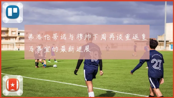 弗洛伦蒂诺与穆帅下周再谈重返皇马事宜的最新进展