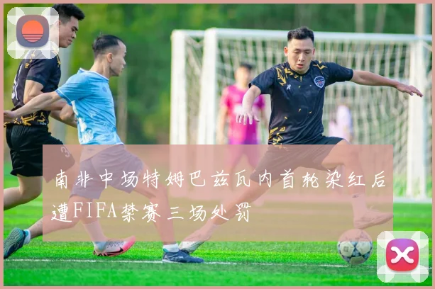 南非中场特姆巴兹瓦内首轮染红后遭FIFA禁赛三场处罚