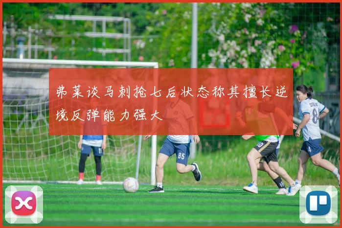弗莱谈马刺抢七后状态称其擅长逆境反弹能力强大