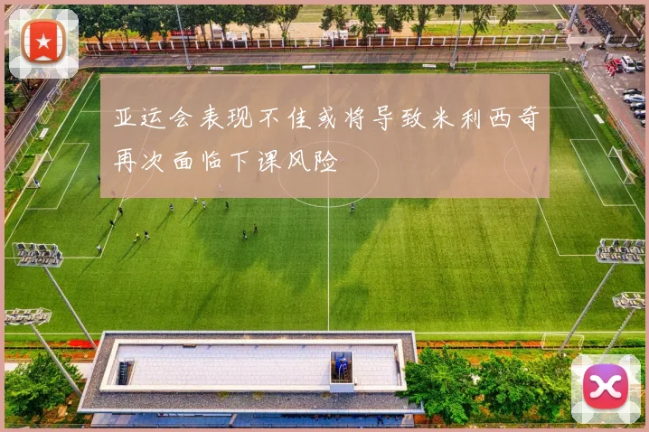 亚运会表现不佳或将导致米利西奇再次面临下课风险